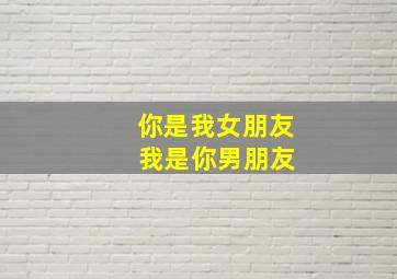 你是我女朋友 我是你男朋友